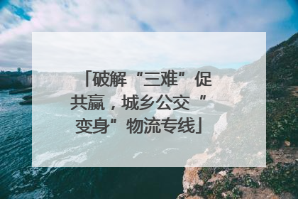 破解“三难”促共赢，城乡公交“变身”物流专线
