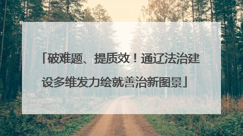 破难题、提质效！通辽法治建设多维发力绘就善治新图景