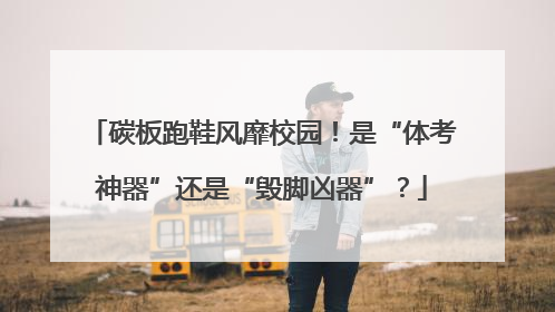 碳板跑鞋风靡校园！是“体考神器”还是“毁脚凶器”？