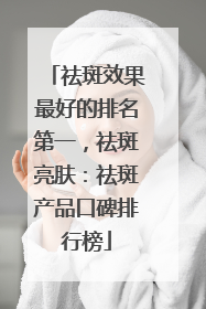 祛斑效果最好的排名第一，祛斑亮肤：祛斑产品口碑排行榜