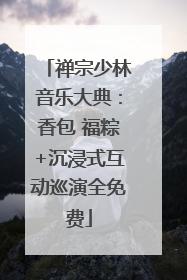 禅宗少林音乐大典：香包 福粽+沉浸式互动巡演全免费