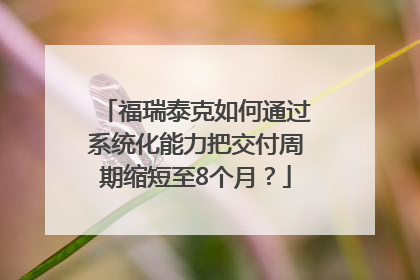 福瑞泰克如何通过系统化能力把交付周期缩短至8个月？