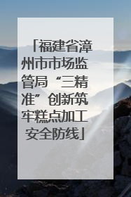 福建省漳州市市场监管局“三精准”创新筑牢糕点加工安全防线