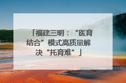 福建三明：“医育结合”模式高质量解决“托育难”