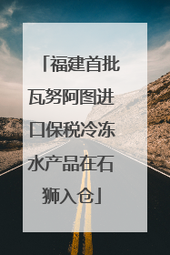 福建首批瓦努阿图进口保税冷冻水产品在石狮入仓