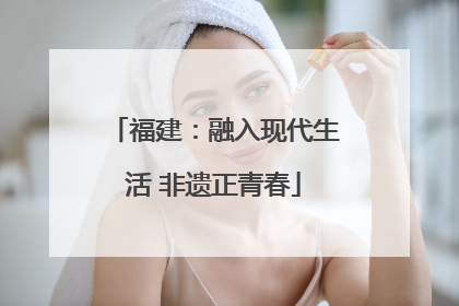 福建：融入现代生活 非遗正青春