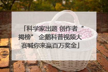 科学家出题 创作者“揭榜” 企鹅科普视频大赛喊你来赢百万奖金