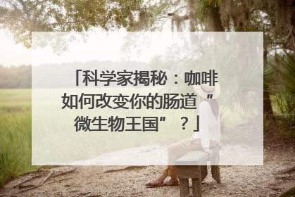 科学家揭秘：咖啡如何改变你的肠道“微生物王国”？