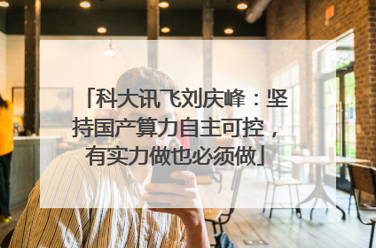 科大讯飞刘庆峰：坚持国产算力自主可控，有实力做也必须做
