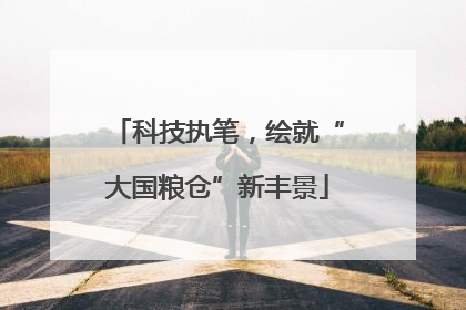 科技执笔，绘就“大国粮仓”新丰景