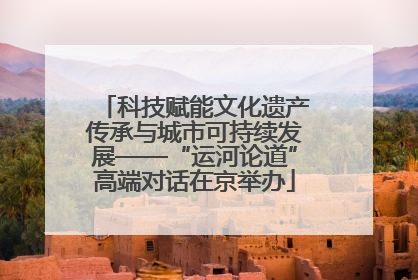 科技赋能文化遗产传承与城市可持续发展——“运河论道”高端对话在京举办