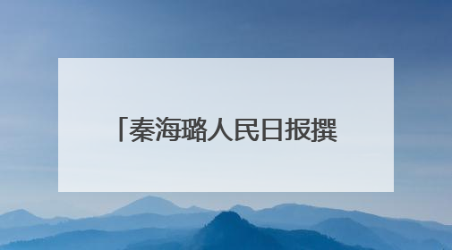 秦海璐人民日报撰文：我常自问是否做到了三个“懂”