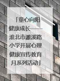 童心向阳 健康成长——淮北市濉溪路小学开展心理健康宣传教育月系列活动