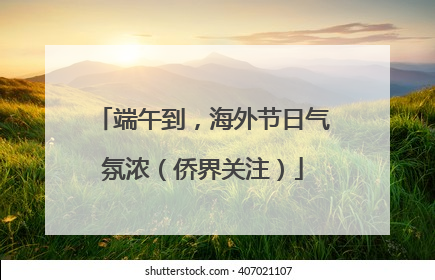 端午到，海外节日气氛浓（侨界关注）