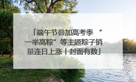 端午节叠加高考季 “一举高粽”等主题粽子销量连日上涨丨封面有数