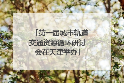 第一届城市轨道交通资源循环研讨会在天津举办