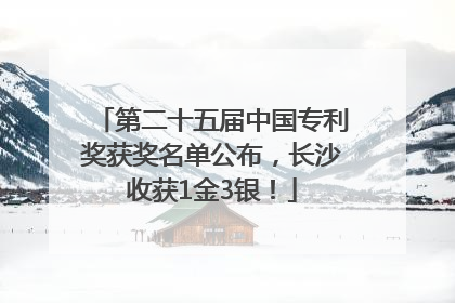 第二十五届中国专利奖获奖名单公布，长沙收获1金3银！