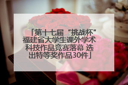 第十七届“挑战杯”福建省大学生课外学术科技作品竞赛落幕 选出特等奖作品30件