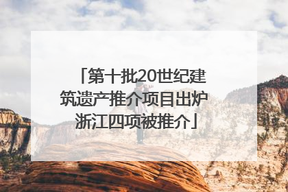 第十批20世纪建筑遗产推介项目出炉 浙江四项被推介