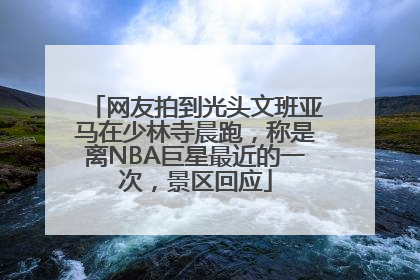 网友拍到光头文班亚马在少林寺晨跑，称是离NBA巨星最近的一次，景区回应