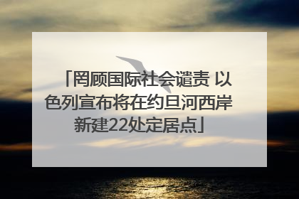 罔顾国际社会谴责 以色列宣布将在约旦河西岸新建22处定居点