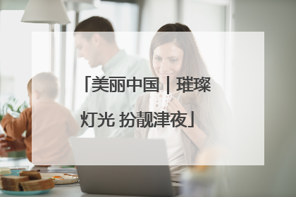 美丽中国｜璀璨灯光 扮靓津夜