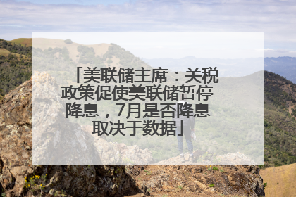 美联储主席：关税政策促使美联储暂停降息，7月是否降息取决于数据