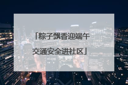 粽子飘香迎端午 交通安全进社区