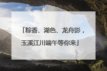粽香、湖色、龙舟影，玉溪江川端午等你来