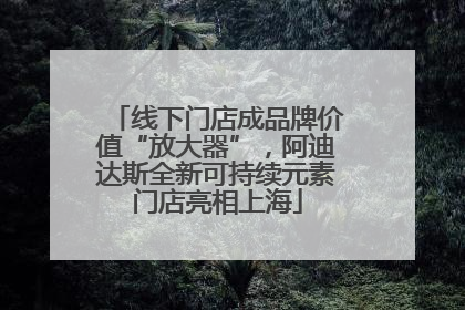 线下门店成品牌价值“放大器”，阿迪达斯全新可持续元素门店亮相上海