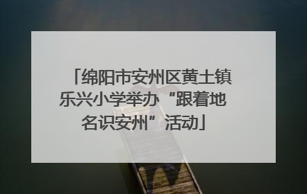 绵阳市安州区黄土镇乐兴小学举办“跟着地名识安州”活动