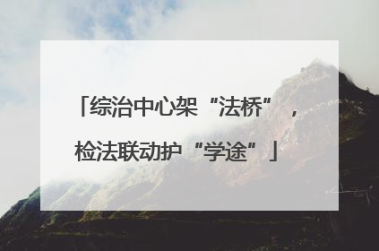 综治中心架“法桥”，检法联动护“学途”