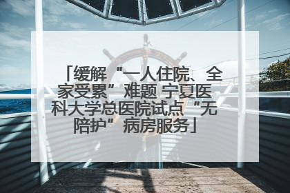 缓解“一人住院、全家受累”难题 宁夏医科大学总医院试点“无陪护”病房服务