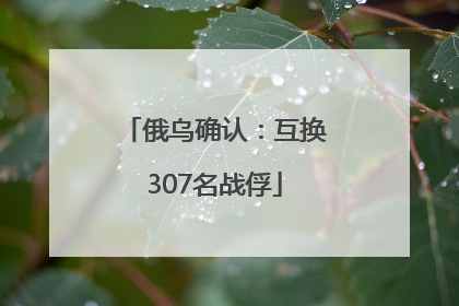 俄乌确认：互换307名战俘