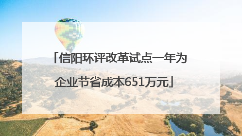 信阳环评改革试点一年为企业节省成本651万元