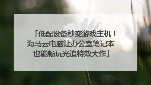 低配设备秒变游戏主机！海马云电脑让办公室笔记本也能畅玩光追特效大作