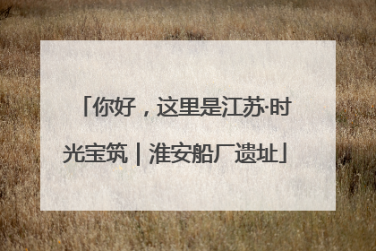 你好，这里是江苏·时光宝筑｜淮安船厂遗址