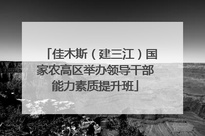 佳木斯（建三江）国家农高区举办领导干部能力素质提升班