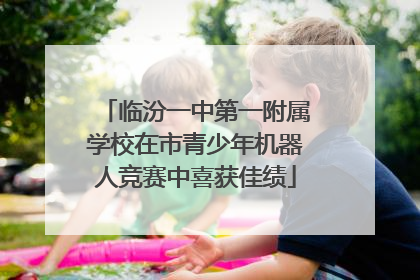 临汾一中第一附属学校在市青少年机器人竞赛中喜获佳绩