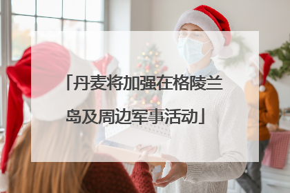 丹麦将加强在格陵兰岛及周边军事活动