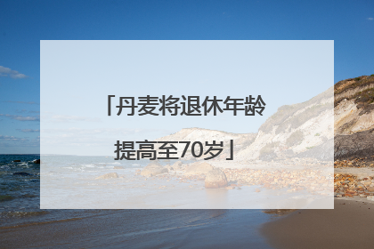 丹麦将退休年龄提高至70岁
