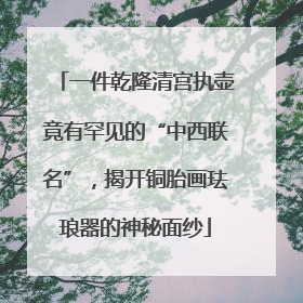 一件乾隆清宫执壶竟有罕见的“中西联名”，揭开铜胎画珐琅器的神秘面纱