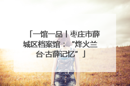 一馆一品丨枣庄市薛城区档案馆：“烽火兰台·古薛记忆”