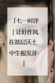 七一时评｜让好作风在基层沃土中生根发芽