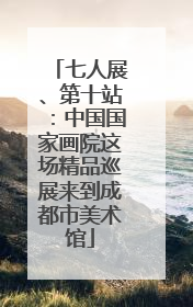 七人展、第十站：中国国家画院这场精品巡展来到成都市美术馆