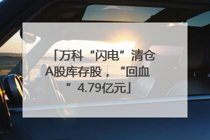 万科“闪电”清仓A股库存股，“回血”4.79亿元
