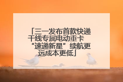 三一发布首款快递干线专属电动重卡 “速递新星”续航更远成本更低