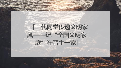 三代同堂传递文明家风——记“全国文明家庭”崔晋生一家