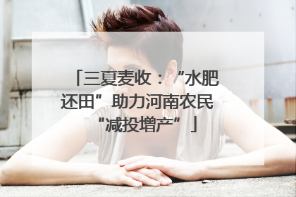 三夏麦收：“水肥还田”助力河南农民“减投增产”
