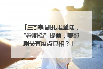 三部新剧扎堆登陆，“暑期档”提前，哪部剧最有爆点品相？